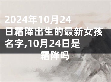 2024年10月24日霜降出生的最新女孩名字,10月24日是霜降吗