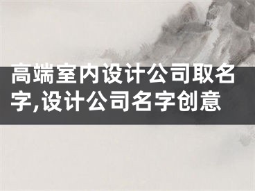 高端室内设计公司取名字,设计公司名字创意
