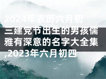 2024年农历六月初三建党节出生的男孩儒雅有深意的名字大全集,2023年六月初四