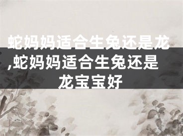 蛇妈妈适合生兔还是龙,蛇妈妈适合生兔还是龙宝宝好