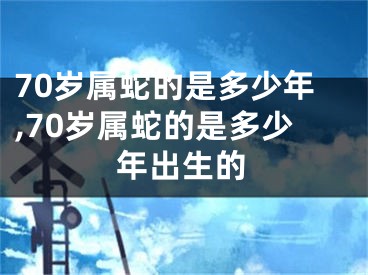70岁属蛇的是多少年,70岁属蛇的是多少年出生的