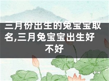 三月份出生的兔宝宝取名,三月兔宝宝出生好不好