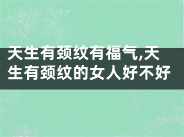 天生有颈纹有福气,天生有颈纹的女人好不好