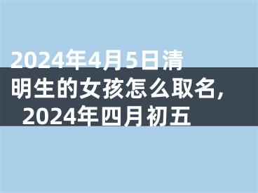 2024年4月5日清明生的女孩怎么取名,2024年四月初五