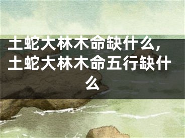 土蛇大林木命缺什么,土蛇大林木命五行缺什么
