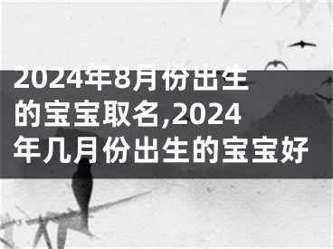 2024年8月份出生的宝宝取名,2024年几月份出生的宝宝好
