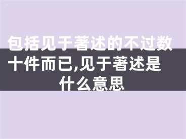 包括见于著述的不过数十件而已,见于著述是什么意思