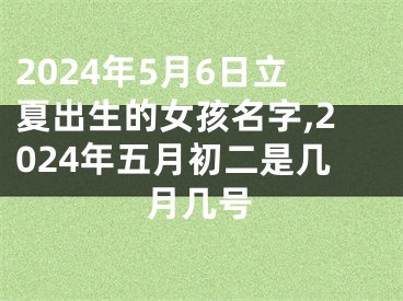 2024年5月6日立夏出生的女孩名字,2024年五月初二是几月几号