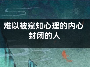 难以被窥知心理的内心封闭的人