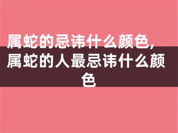 属蛇的忌讳什么颜色,属蛇的人最忌讳什么颜色