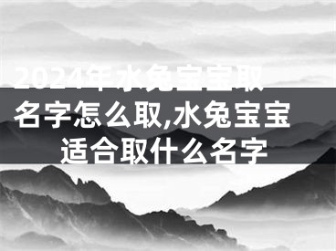 2024年水兔宝宝取名字怎么取,水兔宝宝适合取什么名字