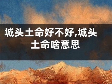 城头土命好不好,城头土命啥意思