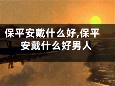 保平安戴什么好,保平安戴什么好男人