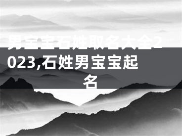 男宝宝石姓取名大全2023,石姓男宝宝起名