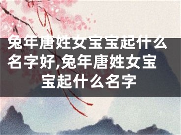 兔年唐姓女宝宝起什么名字好,兔年唐姓女宝宝起什么名字