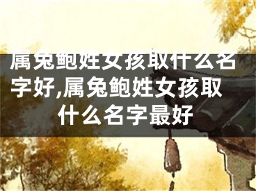 属兔鲍姓女孩取什么名字好,属兔鲍姓女孩取什么名字最好