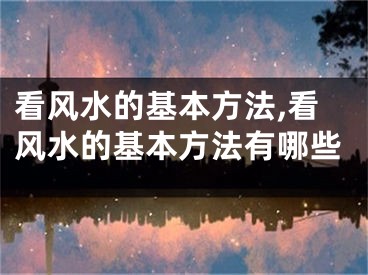 看风水的基本方法,看风水的基本方法有哪些
