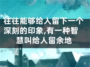 往往能够给人留下一个深刻的印象,有一种智慧叫给人留余地