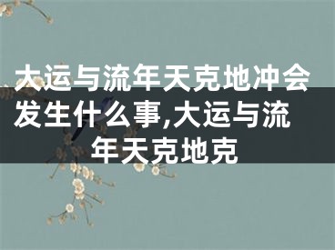 大运与流年天克地冲会发生什么事,大运与流年天克地克