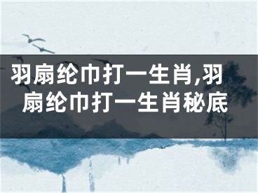 羽扇纶巾打一生肖,羽扇纶巾打一生肖秘底