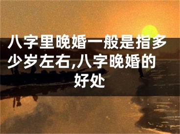 八字里晚婚一般是指多少岁左右,八字晚婚的好处