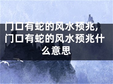 门口有蛇的风水预兆,门口有蛇的风水预兆什么意思