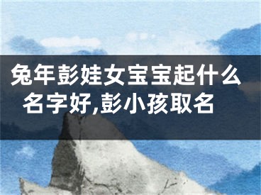 兔年彭娃女宝宝起什么名字好,彭小孩取名