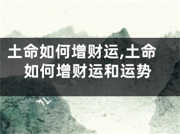 土命如何增财运,土命如何增财运和运势