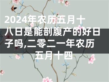 2024年农历五月十八日是能剖腹产的好日子吗,二零二一年农历五月十四