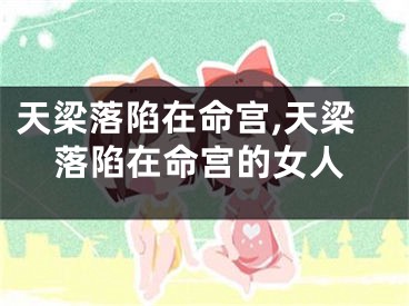 天梁落陷在命宫,天梁落陷在命宫的女人