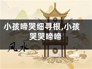 小孩啼哭细寻根,小孩哭哭啼啼