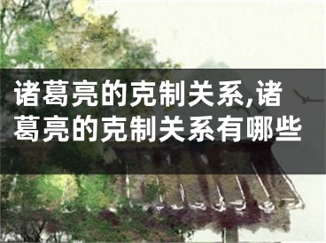 诸葛亮的克制关系,诸葛亮的克制关系有哪些