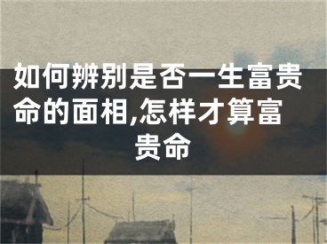 如何辨别是否一生富贵命的面相,怎样才算富贵命
