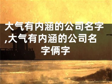 大气有内涵的公司名字,大气有内涵的公司名字俩字