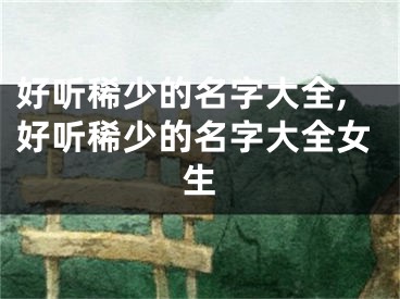 好听稀少的名字大全,好听稀少的名字大全女生