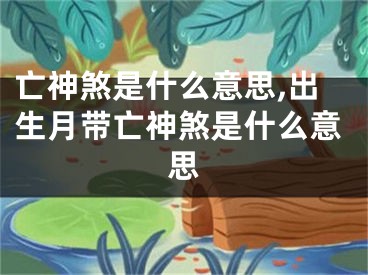 亡神煞是什么意思,出生月带亡神煞是什么意思