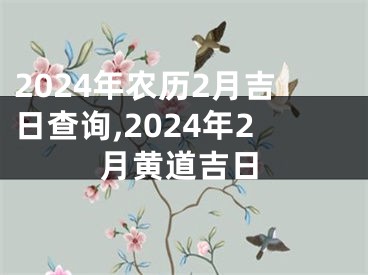 2024年农历2月吉日查询,2024年2月黄道吉日