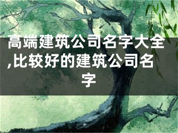 高端建筑公司名字大全,比较好的建筑公司名字