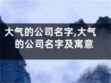 大气的公司名字,大气的公司名字及寓意