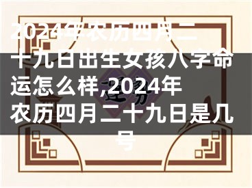 2024年农历四月二十九日出生女孩八字命运怎么样,2024年农历四月二十九日是几号