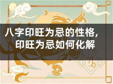 八字印旺为忌的性格,印旺为忌如何化解
