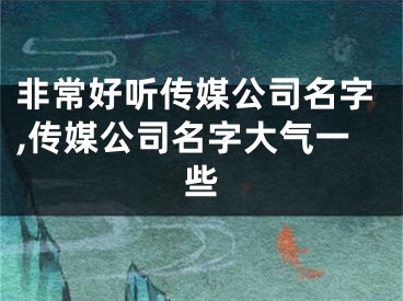 非常好听传媒公司名字,传媒公司名字大气一些