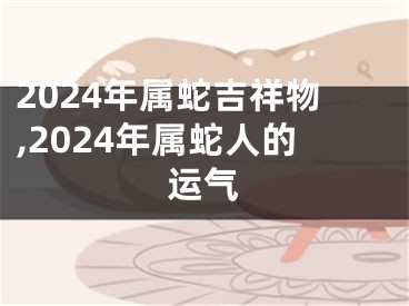 2024年属蛇吉祥物,2024年属蛇人的运气
