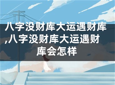 八字没财库大运遇财库,八字没财库大运遇财库会怎样