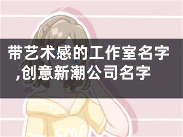 带艺术感的工作室名字,创意新潮公司名字