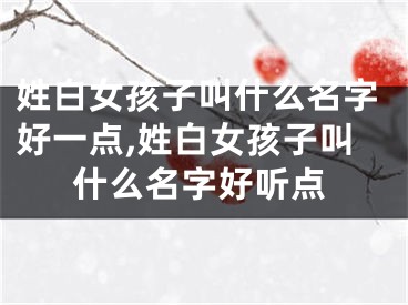 姓白女孩子叫什么名字好一点,姓白女孩子叫什么名字好听点