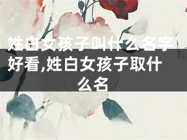 姓白女孩子叫什么名字好看,姓白女孩子取什么名