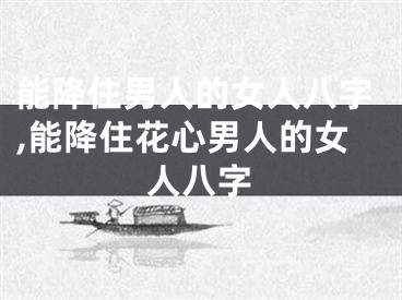 能降住男人的女人八字,能降住花心男人的女人八字