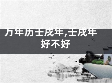 万年历壬戌年,壬戌年好不好