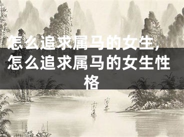 怎么追求属马的女生,怎么追求属马的女生性格